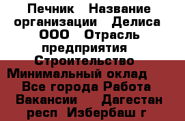 Печник › Название организации ­ Делиса, ООО › Отрасль предприятия ­ Строительство › Минимальный оклад ­ 1 - Все города Работа » Вакансии   . Дагестан респ.,Избербаш г.